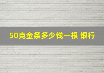 50克金条多少钱一根 银行